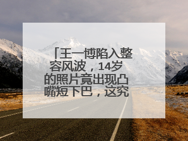王一博陷入整容风波，14岁的照片竟出现凸嘴短下巴，这究竟是咋回事？