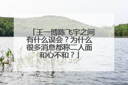 王一博陈飞宇之间有什么误会？为什么很多消息都称二人面和心不和？