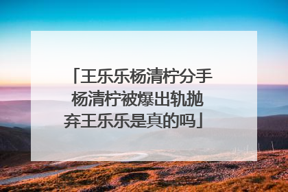 王乐乐杨清柠分手 杨清柠被爆出轨抛弃王乐乐是真的吗