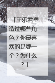 王乐君塑造过哪些角色？你最喜欢的是哪一个？为什么？