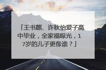 王书麒、许秋怡爱子高中毕业,全家福曝光,17岁的儿子更像谁?