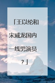 王以纶和宋威龙国内一线男演员?