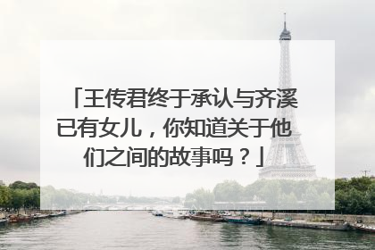 王传君终于承认与齐溪已有女儿，你知道关于他们之间的故事吗？