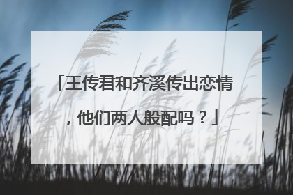王传君和齐溪传出恋情，他们两人般配吗？