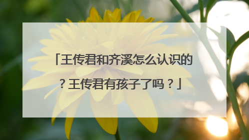 王传君和齐溪怎么认识的？王传君有孩子了吗？