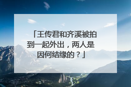 王传君和齐溪被拍到一起外出，两人是因何结缘的？
