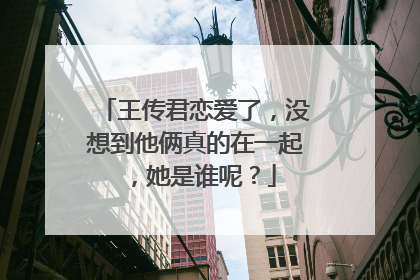 王传君恋爱了,没想到他俩真的在一起,她是谁呢?