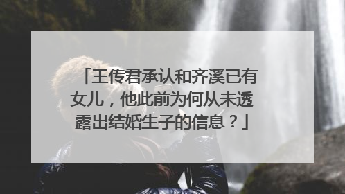 王传君承认和齐溪已有女儿，他此前为何从未透露出结婚生子的信息？