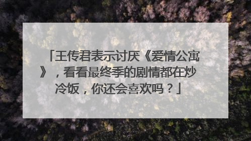 王传君表示讨厌《爱情公寓》，看看最终季的剧情都在炒冷饭，你还会喜欢吗？