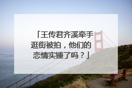 王传君齐溪牵手逛街被拍，他们的恋情实锤了吗？