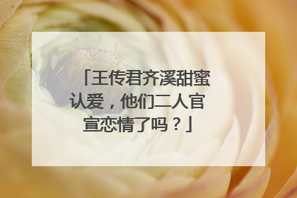 王传君齐溪甜蜜认爱，他们二人官宣恋情了吗？