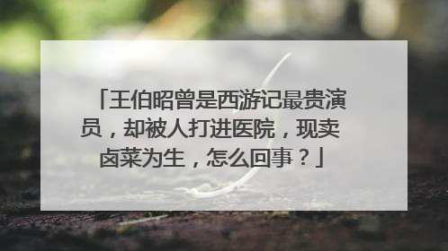 王伯昭曾是西游记最贵演员，却被人打进医院，现卖卤菜为生，怎么回事？