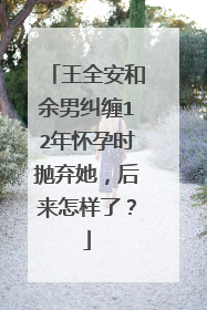 王全安和余男纠缠12年怀孕时抛弃她,后来怎样了?