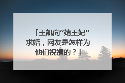 王凯向“靖王妃”求婚，网友是怎样为他们祝福的？