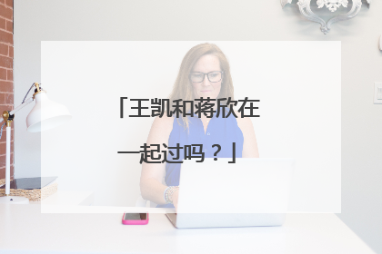 王凯和蒋欣在一起过吗？