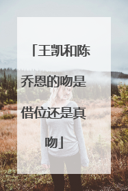 王凯和陈乔恩的吻是借位还是真吻