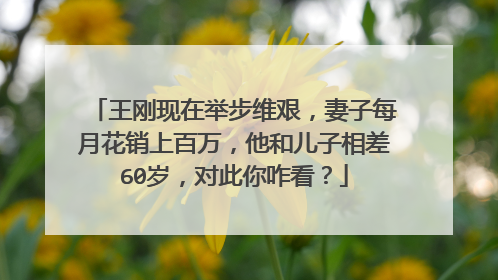 王刚现在举步维艰,妻子每月花销上百万,他和儿子相差60岁,对此你咋看?