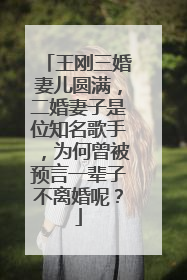 王刚三婚妻儿圆满，二婚妻子是位知名歌手，为何曾被预言一辈子不离婚呢？