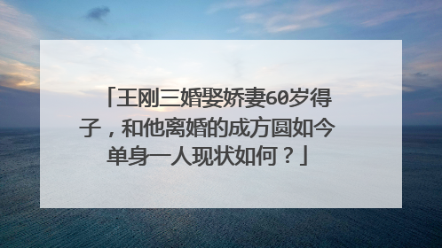 王刚三婚娶娇妻60岁得子,和他离婚的成方圆如今单身一人现状如何?
