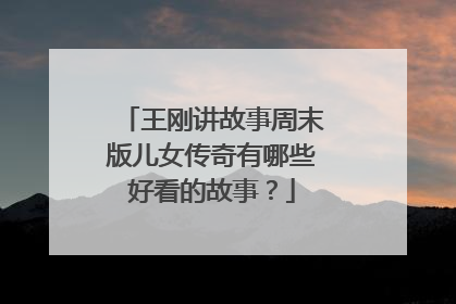 王刚讲故事周末版儿女传奇有哪些好看的故事?