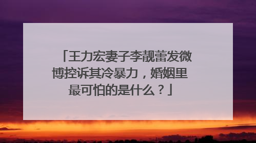 王力宏妻子李靓蕾发微博控诉其冷暴力，婚姻里最可怕的是什么？