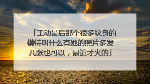 王动最后那个很多纹身的模特叫什么有她的照片多发几张也可以，最近才火的