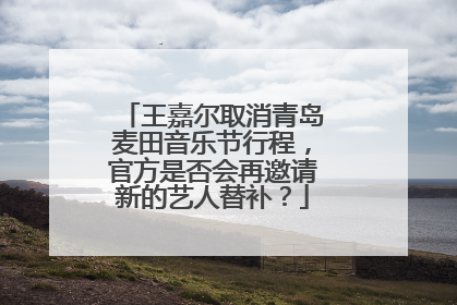王嘉尔取消青岛麦田音乐节行程,官方是否会再邀请新的艺人替补?