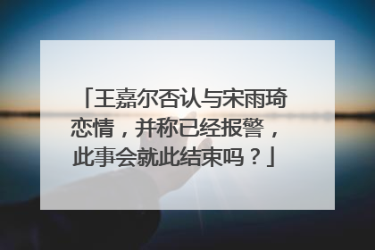 王嘉尔否认与宋雨琦恋情，并称已经报警，此事会就此结束吗？