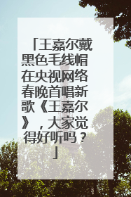 王嘉尔戴黑色毛线帽在央视网络春晚首唱新歌《王嘉尔》,大家觉得好听吗?