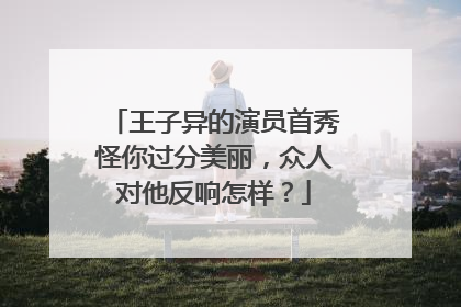 王子异的演员首秀怪你过分美丽,众人对他反响怎样?