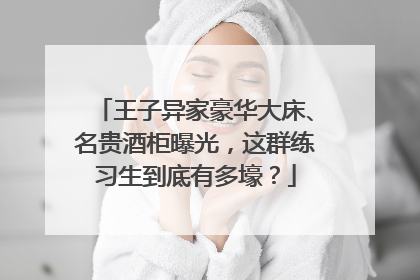 王子异家豪华大床、名贵酒柜曝光,这群练习生到底有多壕?