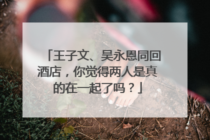 王子文、吴永恩同回酒店,你觉得两人是真的在一起了吗?
