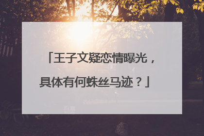 王子文疑恋情曝光,具体有何蛛丝马迹?
