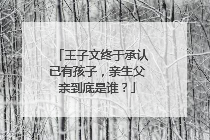 王子文终于承认已有孩子，亲生父亲到底是谁？