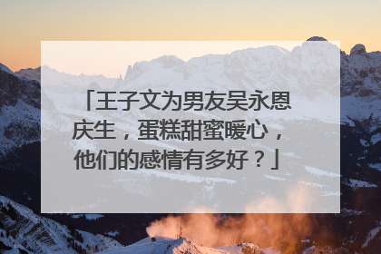 王子文为男友吴永恩庆生,蛋糕甜蜜暖心,他们的感情有多好?