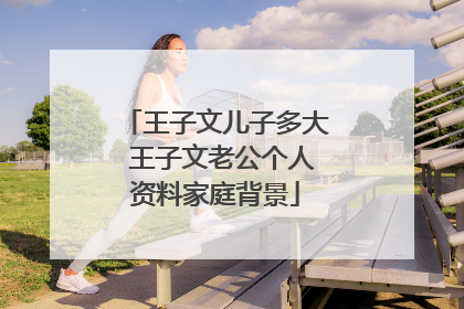 王子文儿子多大 王子文老公个人资料家庭背景