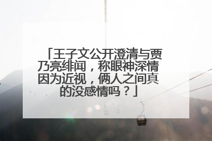 王子文公开澄清与贾乃亮绯闻，称眼神深情因为近视，俩人之间真的没感情吗？