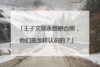 王子文吴永恩晒合照,他们是怎样认识的?