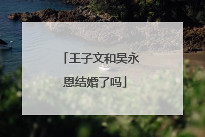 王子文和吴永恩结婚了吗