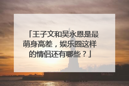 王子文和吴永恩是最萌身高差，娱乐圈这样的情侣还有哪些？