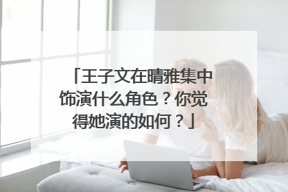 王子文在晴雅集中饰演什么角色？你觉得她演的如何？