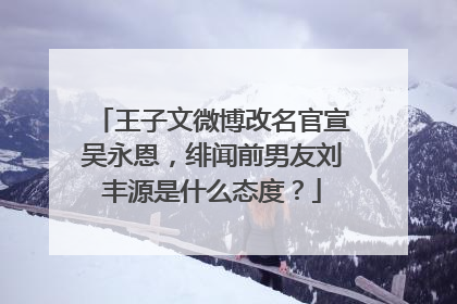 王子文微博改名官宣吴永恩,绯闻前男友刘丰源是什么态度?