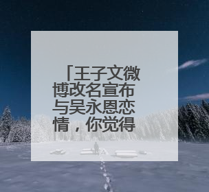 王子文微博改名宣布与吴永恩恋情,你觉得他们在一起会有好的结果吗?