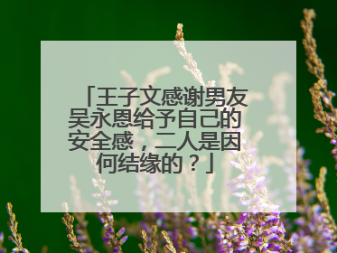 王子文感谢男友吴永恩给予自己的安全感,二人是因何结缘的?