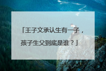 王子文承认生有一子，孩子生父到底是谁？