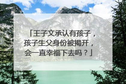 王子文承认有孩子,孩子生父身份被揭开,会一直幸福下去吗?