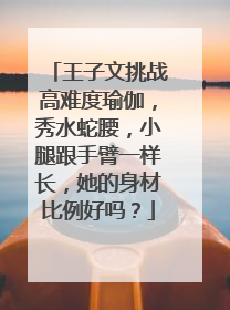 王子文挑战高难度瑜伽,秀水蛇腰,小腿跟手臂一样长,她的身材比例好吗?