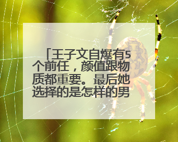 王子文自爆有5个前任,颜值跟物质都重要。最后她选择的是怎样的男人呢?