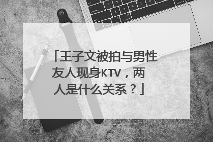 王子文被拍与男性友人现身KTV，两人是什么关系？