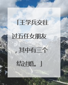 王学兵交往过五任女朋友，其中有三个结过婚。